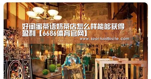 好闺蜜茶语奶茶店怎么样能够获得盈利【6686体育官网】