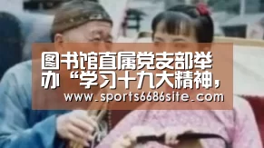 图书馆直属党支部举办“学习十九大精神,传承红色基因,争做优秀馆员”主题党日活动‘6686体育’(图3) 6686体育下载