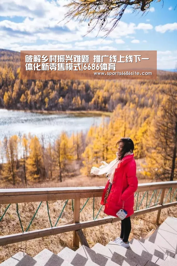 破解乡村振兴难题 推广线上线下一体化新零售模式|6686体育