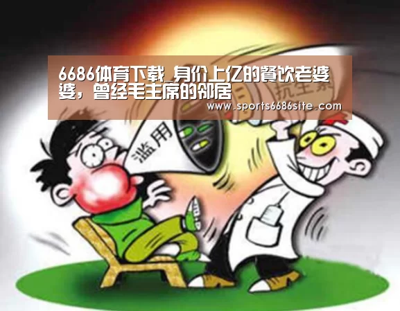 6686体育下载_身价上亿的餐饮老婆婆，曾经毛主席的邻居